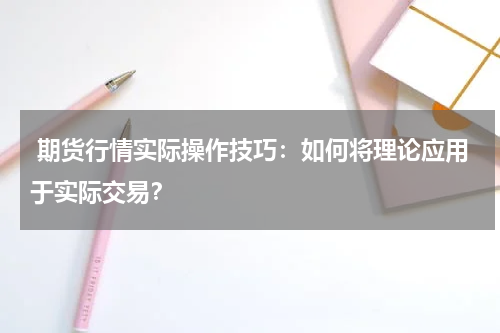  期货行情实际操作技巧：如何将理论应用于实际交易？