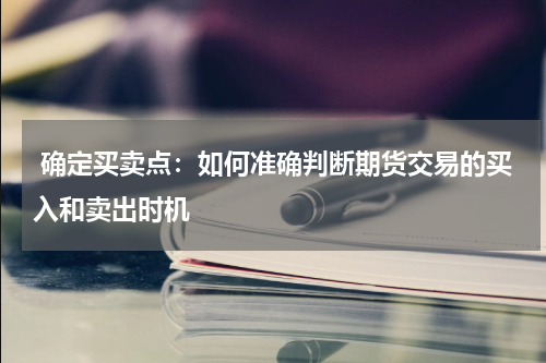  确定买卖点：如何准确判断期货交易的买入和卖出时机