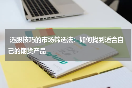 选股技巧的市场筛选法：如何找到适合自己的期货产品