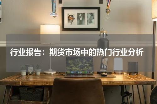  行业报告：期货市场中的热门行业分析