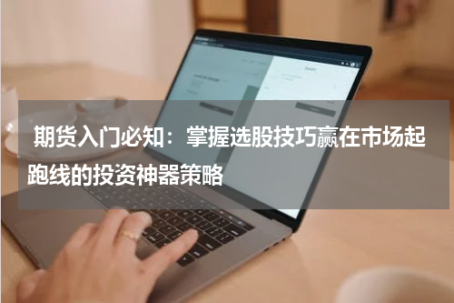  期货入门必知：掌握选股技巧赢在市场起跑线的投资神器策略