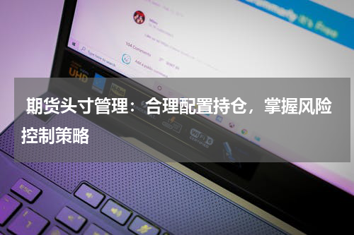  期货头寸管理：合理配置持仓，掌握风险控制策略