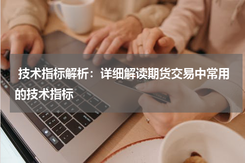  技术指标解析：详细解读期货交易中常用的技术指标