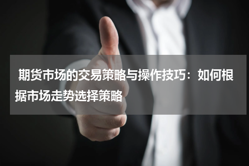  期货市场的交易策略与操作技巧：如何根据市场走势选择策略