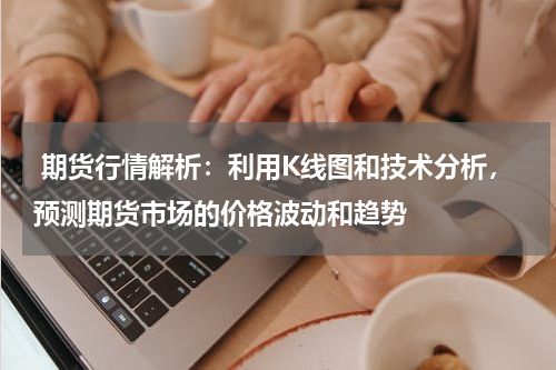  期货行情解析：利用K线图和技术分析，预测期货市场的价格波动和趋势
