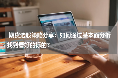  期货选股策略分享：如何通过基本面分析找到看好的标的？