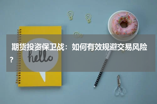  期货投资保卫战：如何有效规避交易风险？