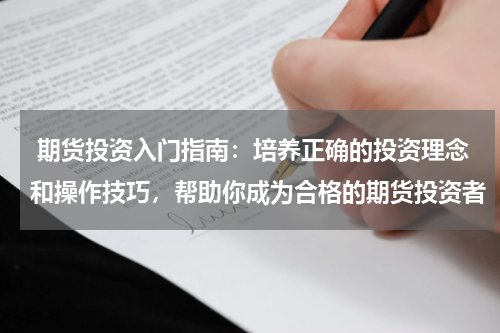 期货投资入门指南：培养正确的投资理念和操作技巧，帮助你成为合格的期货投资者