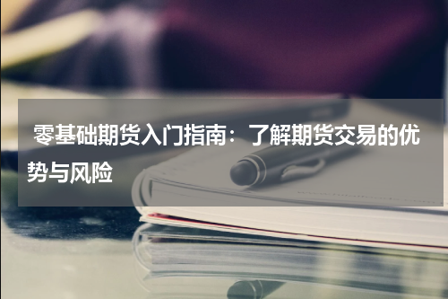  零基础期货入门指南：了解期货交易的优势与风险