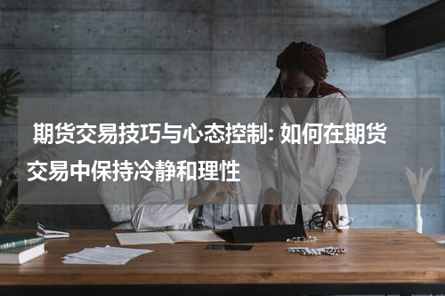  期货交易技巧与心态控制: 如何在期货交易中保持冷静和理性