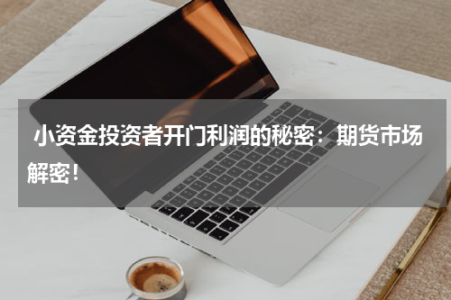  小资金投资者开门利润的秘密：期货市场解密！