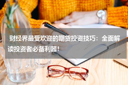  财经界最受欢迎的期货投资技巧：全面解读投资者必备利器！