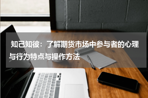  知己知彼：了解期货市场中参与者的心理与行为特点与操作方法
