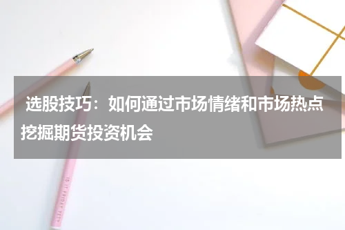  选股技巧：如何通过市场情绪和市场热点挖掘期货投资机会