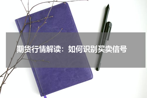  期货行情解读：如何识别买卖信号