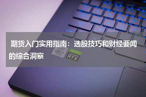  期货入门实用指南：选股技巧和财经要闻的综合洞察
