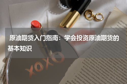 原油期货入门指南：学会投资原油期货的基本知识