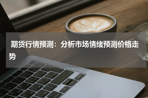  期货行情预测：分析市场情绪预测价格走势