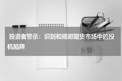  投资者警示：识别和规避期货市场中的投机陷阱