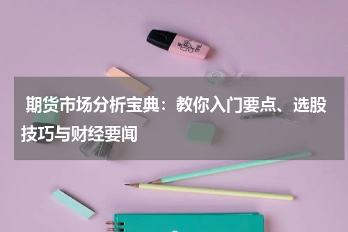  期货市场分析宝典：教你入门要点、选股技巧与财经要闻