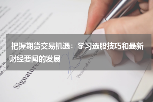  把握期货交易机遇：学习选股技巧和最新财经要闻的发展