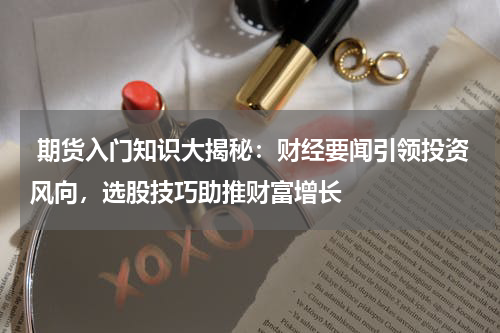  期货入门知识大揭秘：财经要闻引领投资风向，选股技巧助推财富增长