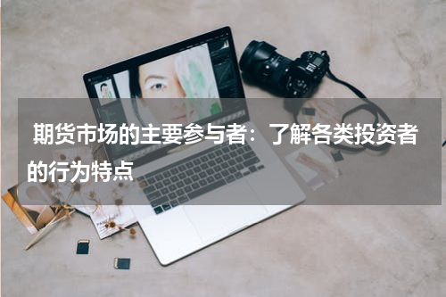  期货市场的主要参与者：了解各类投资者的行为特点