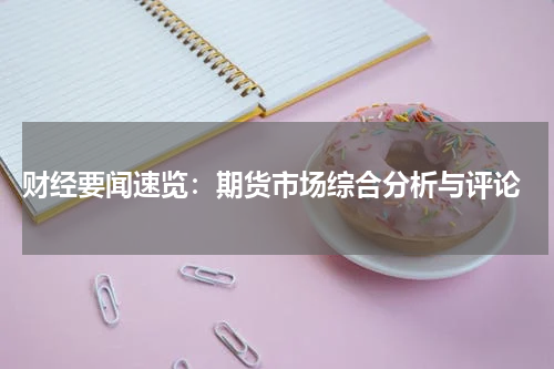  财经要闻速览：期货市场综合分析与评论