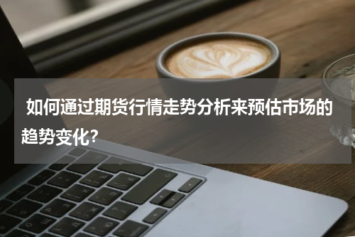  如何通过期货行情走势分析来预估市场的趋势变化？