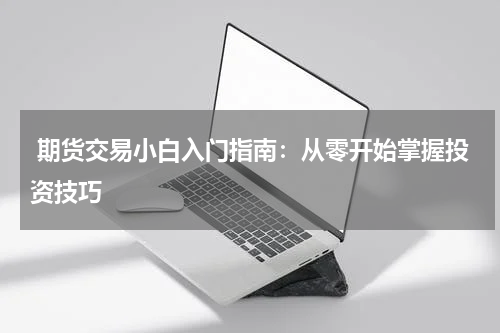 期货交易小白入门指南：从零开始掌握投资技巧