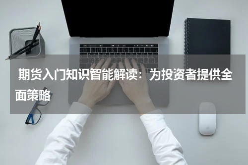  期货入门知识智能解读：为投资者提供全面策略