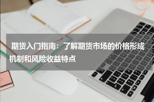  期货入门指南：了解期货市场的价格形成机制和风险收益特点