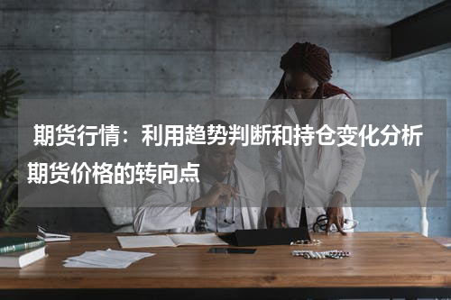  期货行情：利用趋势判断和持仓变化分析期货价格的转向点