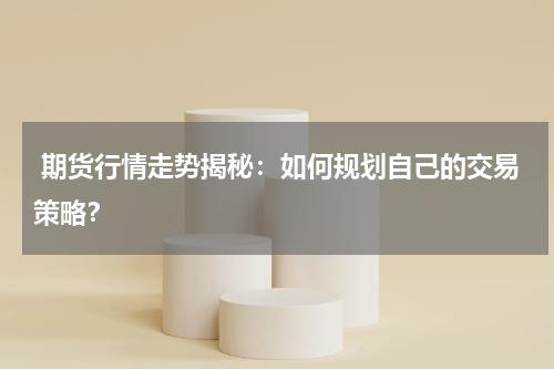  期货行情走势揭秘：如何规划自己的交易策略？