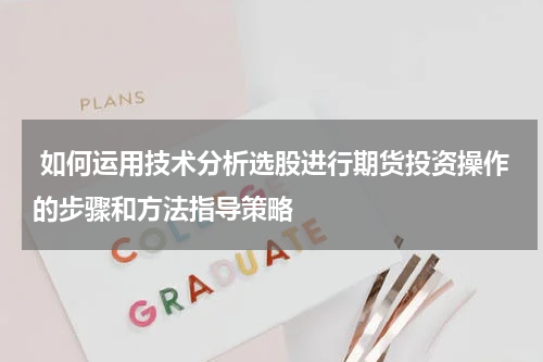  如何运用技术分析选股进行期货投资操作的步骤和方法指导策略