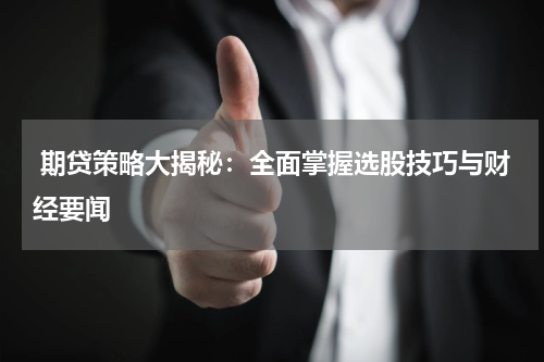  期贷策略大揭秘：全面掌握选股技巧与财经要闻