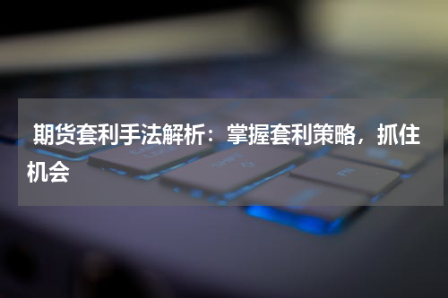  期货套利手法解析：掌握套利策略，抓住机会