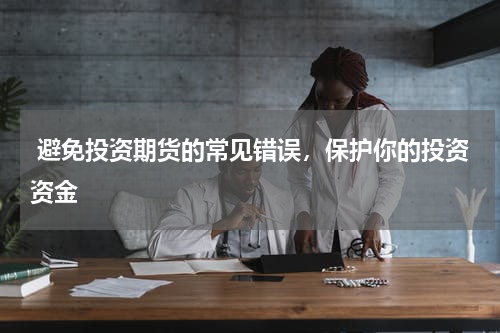  避免投资期货的常见错误，保护你的投资资金
