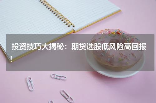  投资技巧大揭秘：期货选股低风险高回报！