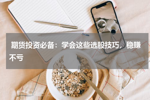  期货投资必备：学会这些选股技巧，稳赚不亏