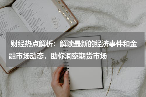  财经热点解析：解读最新的经济事件和金融市场动态，助你洞察期货市场
