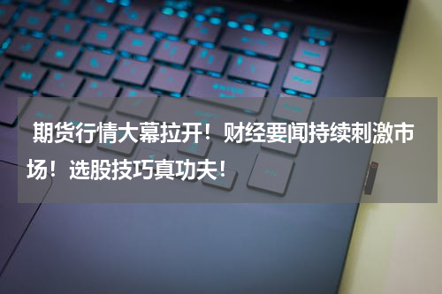  期货行情大幕拉开！财经要闻持续刺激市场！选股技巧真功夫！