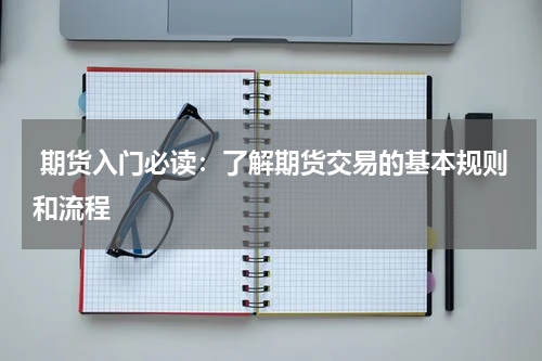  期货入门必读：了解期货交易的基本规则和流程