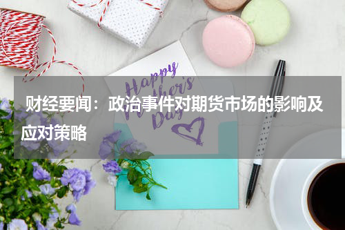  财经要闻：政治事件对期货市场的影响及应对策略