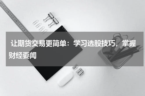  让期货交易更简单：学习选股技巧，掌握财经要闻