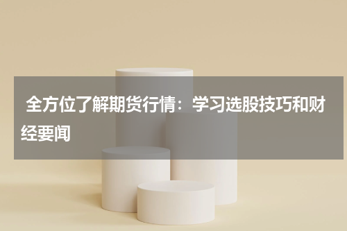  全方位了解期货行情：学习选股技巧和财经要闻
