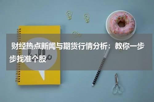  财经热点新闻与期货行情分析：教你一步步找准个股