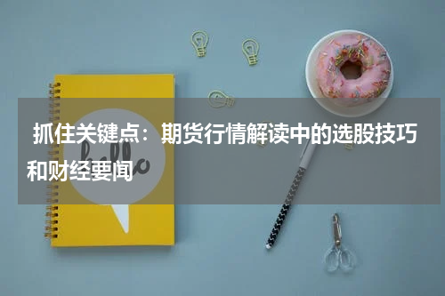 抓住关键点：期货行情解读中的选股技巧和财经要闻