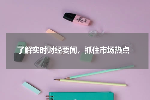  了解实时财经要闻，抓住市场热点