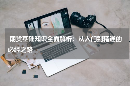  期货基础知识全面解析：从入门到精通的必经之路